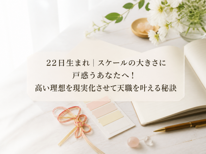 22日生まれ｜スケールの大きさに戸惑うあなたへ！高い理想を現実化させて天職を叶える秘訣