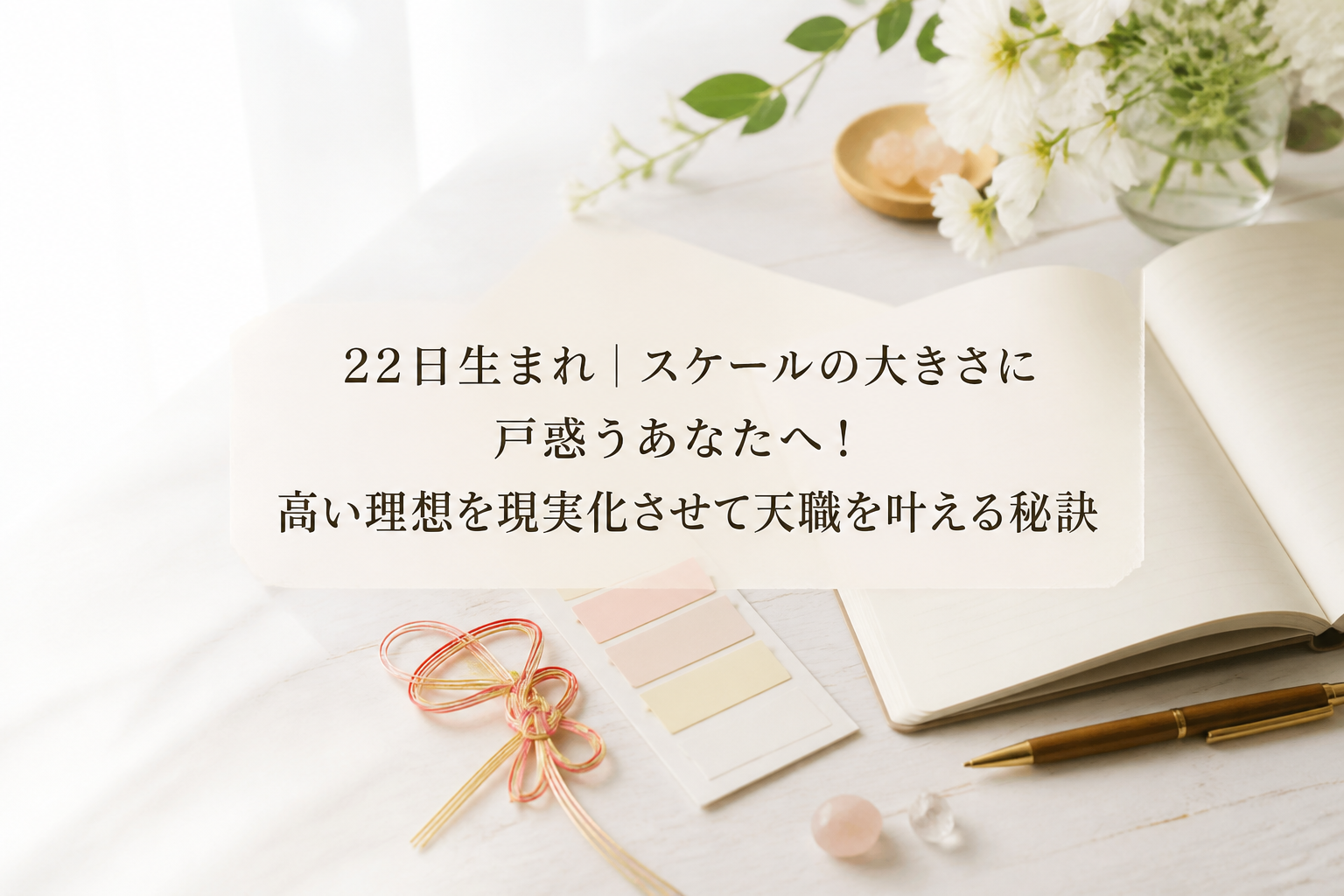 22日生まれ｜スケールの大きさに戸惑うあなたへ！高い理想を現実化させて天職を叶える秘訣