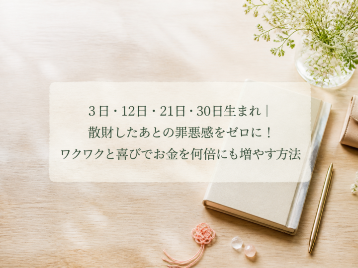 3日・12日・21日・30日生まれ｜散財したあとの罪悪感をゼロに！ワクワクと喜びでお金を何倍にも増やす方法