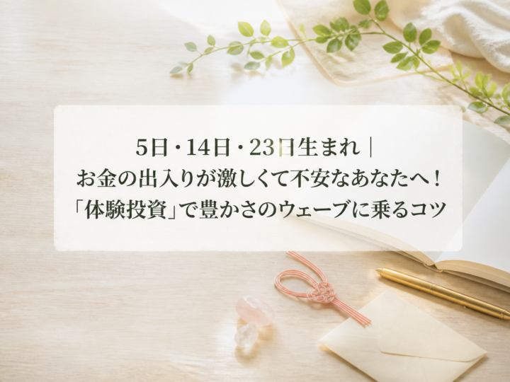 5日・14日・23日生まれ｜お金の出入りが激しくて不安なあなたへ！「体験投資」で豊かさのウェーブに乗るコツ
