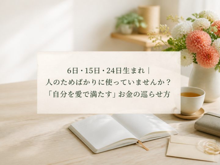 6日・15日・24日生まれ｜人のためばかりに使っていませんか？「自分を愛で満たす」お金の巡らせ方
