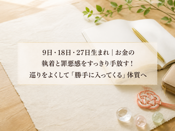 9日・18日・27日生まれ｜お金の執着と罪悪感をすっきり手放す！巡りをよくして「勝手に入ってくる」体質へ