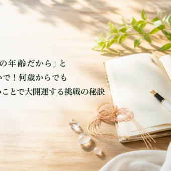 「もうこの年齢だから」と諦めないで！何歳からでもやりたいことで大開運する挑戦の秘訣