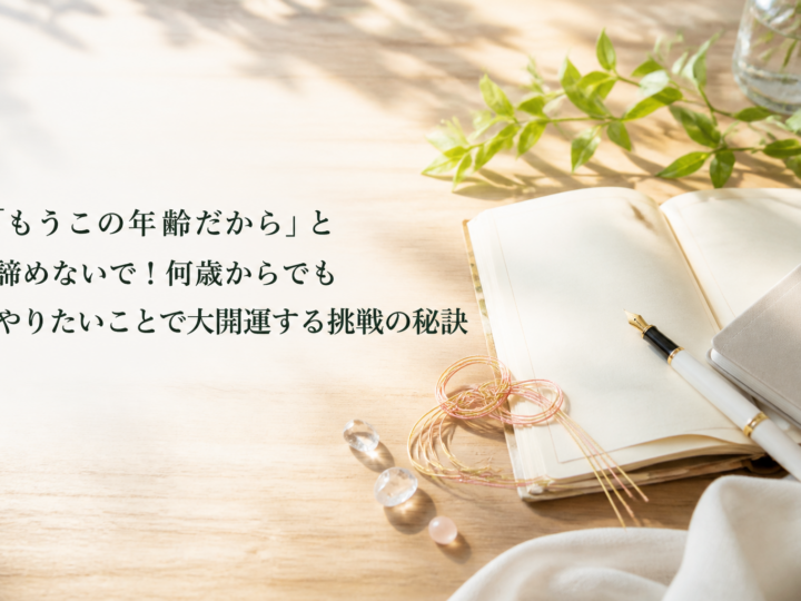 「もうこの年齢だから」と諦めないで！何歳からでもやりたいことで大開運する挑戦の秘訣