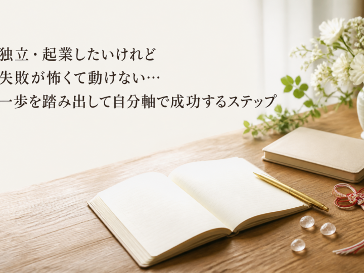 独立・起業したいけれど失敗が怖くて動けない…一歩を踏み出して自分軸で成功するステップ