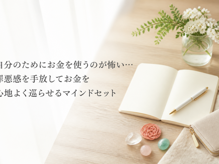 自分のためにお金を使うのが怖い…罪悪感を手放してお金を心地よく巡らせるマインドセット