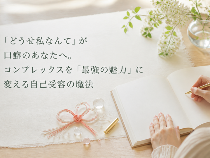 「どうせ私なんて」が口癖のあなたへ。コンプレックスを「最強の魅力」に変える自己受容の魔法